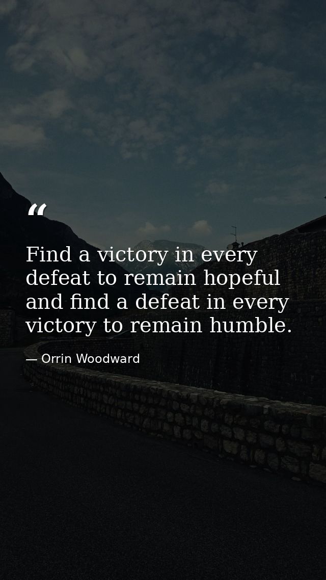 Find a victory in every defeat to remain hopeful and find a defeat in every victory to remain humble. — Orrin Woodward