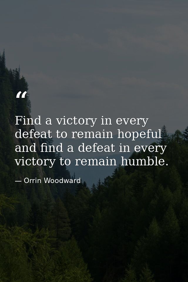 Find a victory in every defeat to remain hopeful and find a defeat in every victory to remain humble. — Orrin Woodward