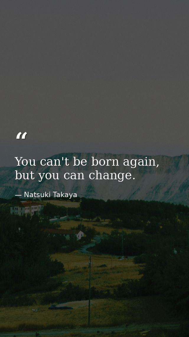 You can't be born again, but you can change. — Natsuki Takaya