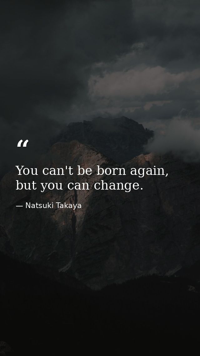 You can't be born again, but you can change. — Natsuki Takaya