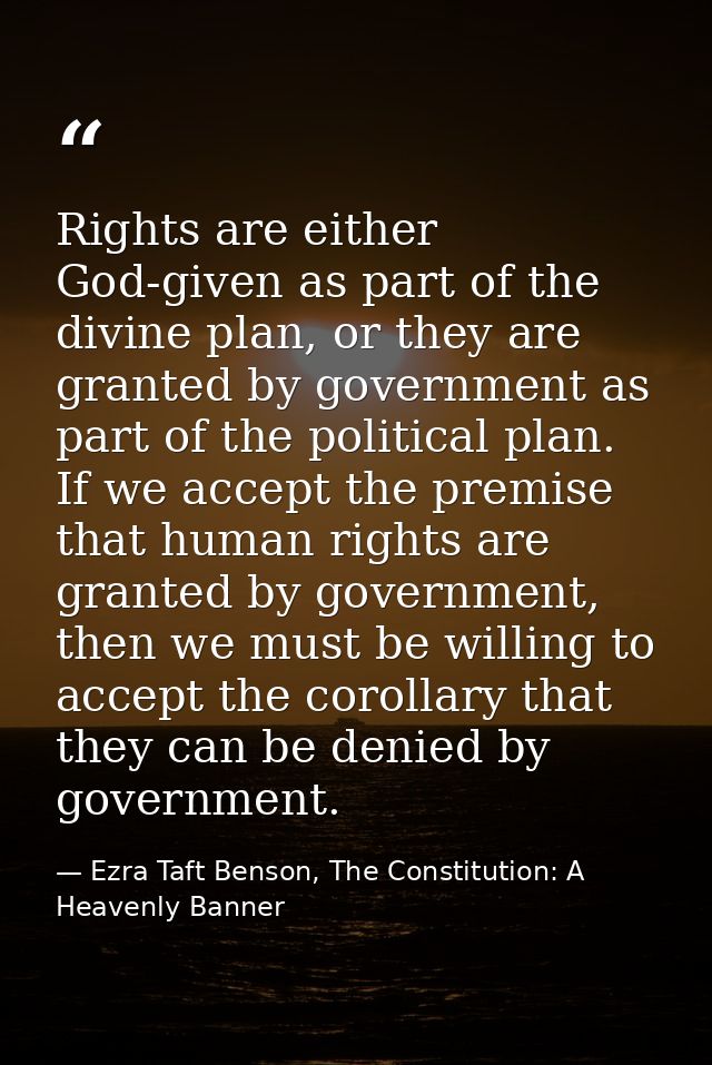 Rights are either God-given as part of the divine plan, or they are granted by government as part of the political plan. — Ezra Taft Benson, The Constitution: A Heavenly Banner