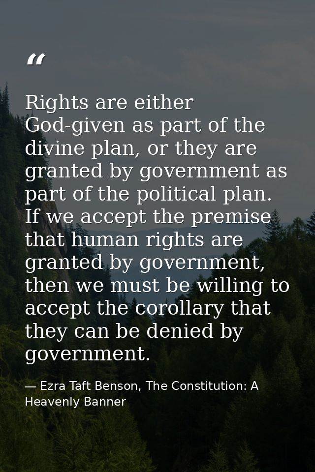 Rights are either God-given as part of the divine plan, or they are granted by government as part of the political plan. — Ezra Taft Benson, The Constitution: A Heavenly Banner