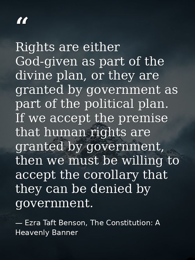 Rights are either God-given as part of the divine plan, or they are granted by government as part of the political plan. — Ezra Taft Benson, The Constitution: A Heavenly Banner