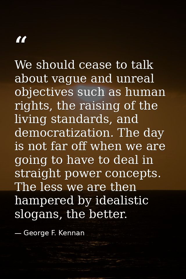 We should cease to talk about vague and unreal objectives such as human rights, the raising of the living standards, and — George F. Kennan