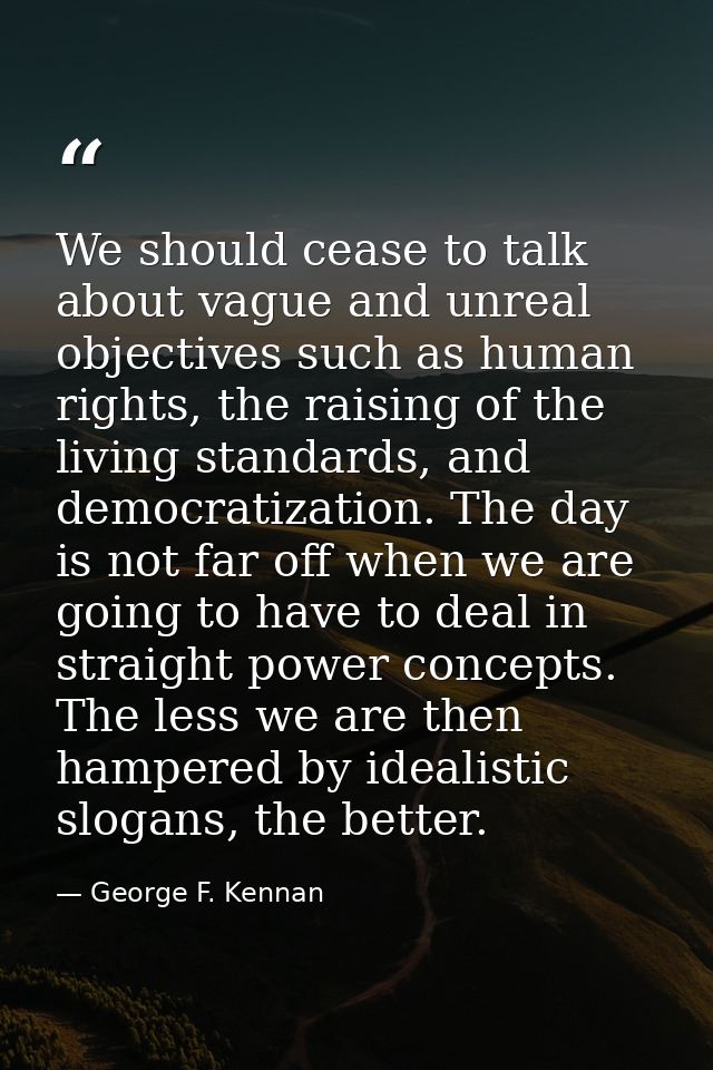 We should cease to talk about vague and unreal objectives such as human rights, the raising of the living standards, and — George F. Kennan