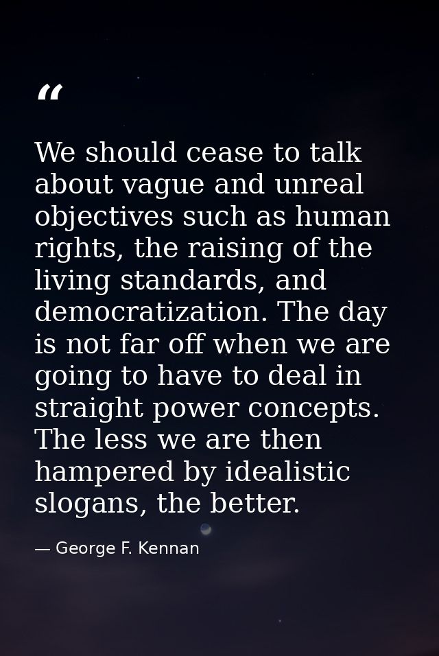 We should cease to talk about vague and unreal objectives such as human rights, the raising of the living standards, and — George F. Kennan