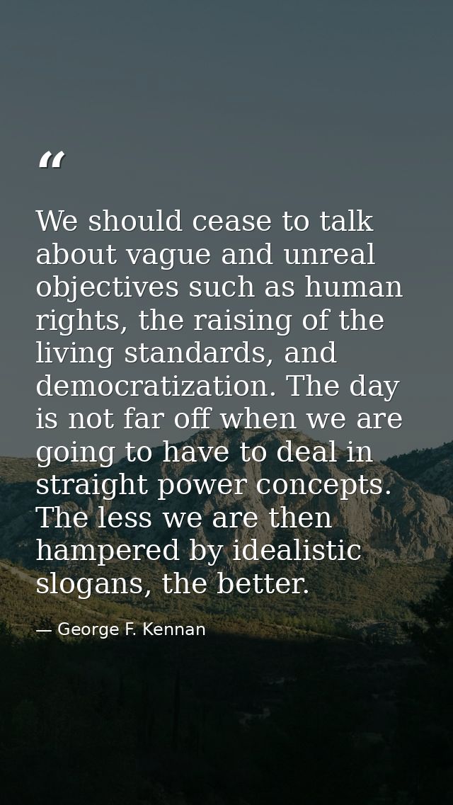 We should cease to talk about vague and unreal objectives such as human rights, the raising of the living standards, and — George F. Kennan