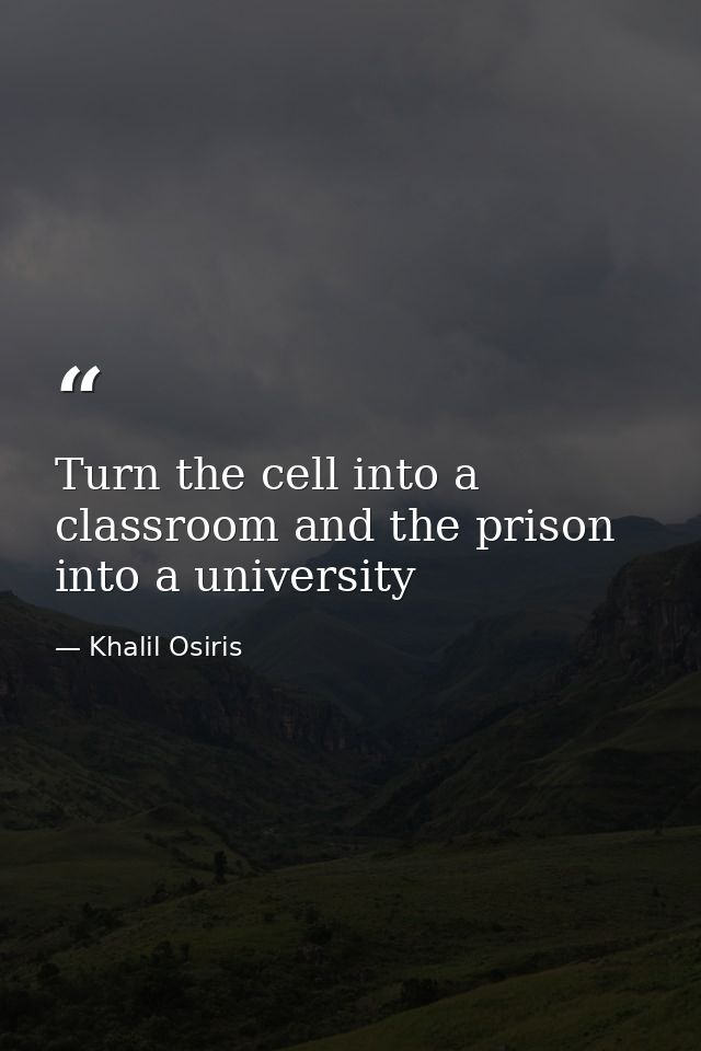 Turn the cell into a classroom and the prison into a university — Khalil Osiris