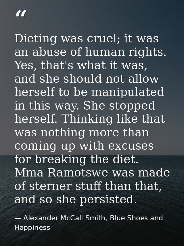 Dieting was cruel; it was an abuse of human rights. Yes, that's what it was, and she should not allow herself to be mani — Alexander McCall Smith, Blue Shoes and Happiness