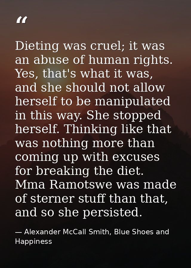 Dieting was cruel; it was an abuse of human rights. Yes, that's what it was, and she should not allow herself to be mani — Alexander McCall Smith, Blue Shoes and Happiness