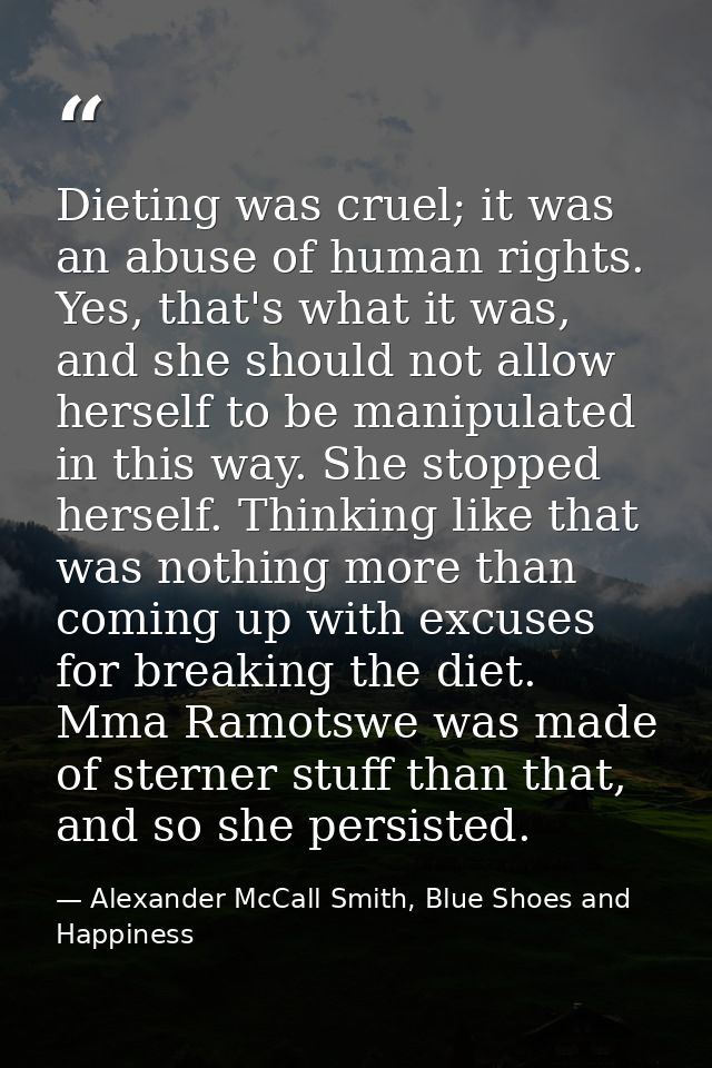 Dieting was cruel; it was an abuse of human rights. Yes, that's what it was, and she should not allow herself to be mani — Alexander McCall Smith, Blue Shoes and Happiness