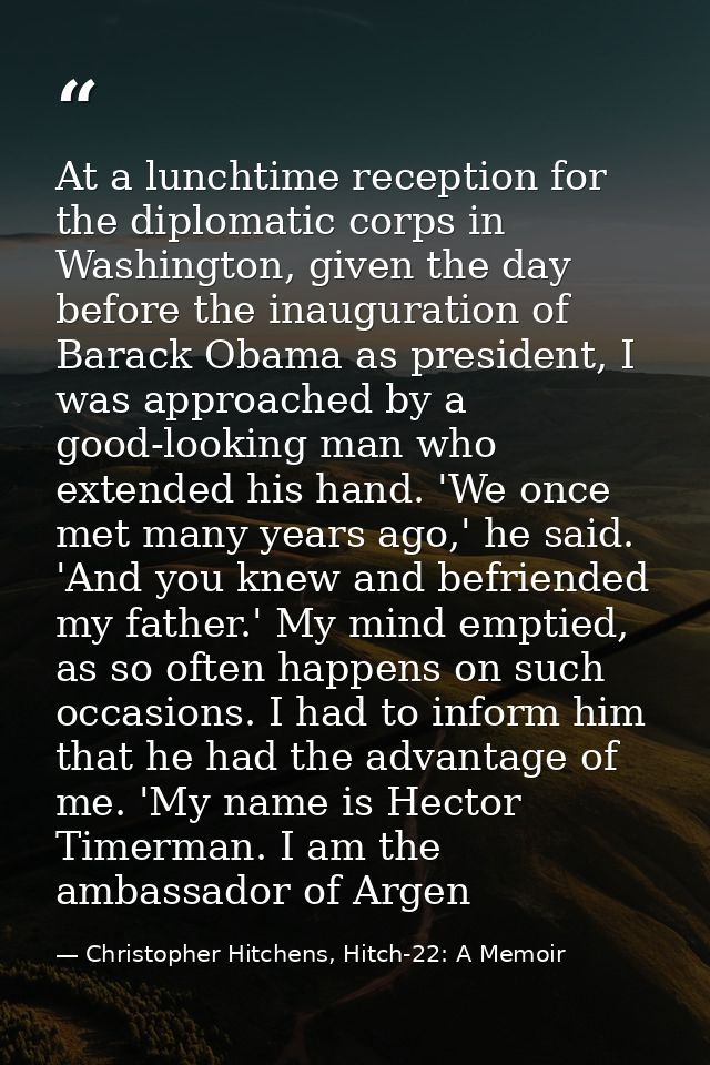 At a lunchtime reception for the diplomatic corps in Washington, given the day before the inauguration of Barack Obama a — Christopher Hitchens, Hitch-22: A Memoir