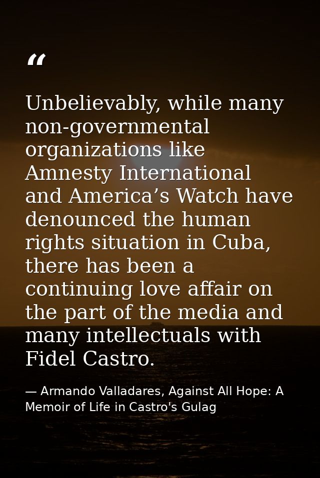 Unbelievably, while many non-governmental organizations like Amnesty International and America’s Watch have denounced th — Armando Valladares, Against All Hope: A Memoir of Life in Castro's Gulag