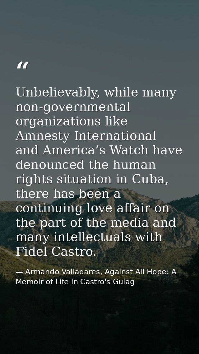 Unbelievably, while many non-governmental organizations like Amnesty International and America’s Watch have denounced th — Armando Valladares, Against All Hope: A Memoir of Life in Castro's Gulag