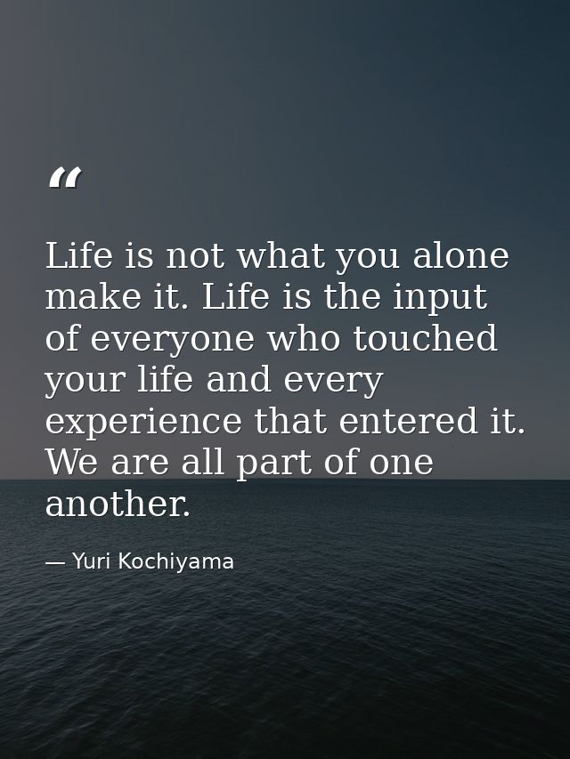 Life is not what you alone make it. Life is the input of everyone who touched your life and every experience that entere — Yuri Kochiyama