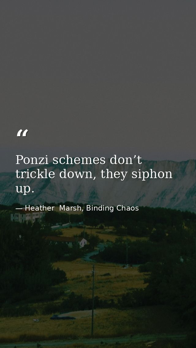 Ponzi schemes don’t trickle down, they siphon up. — Heather  Marsh, Binding Chaos