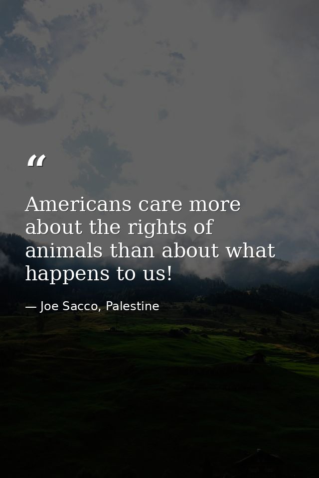 Americans care more about the rights of animals than about what happens to us! — Joe Sacco, Palestine