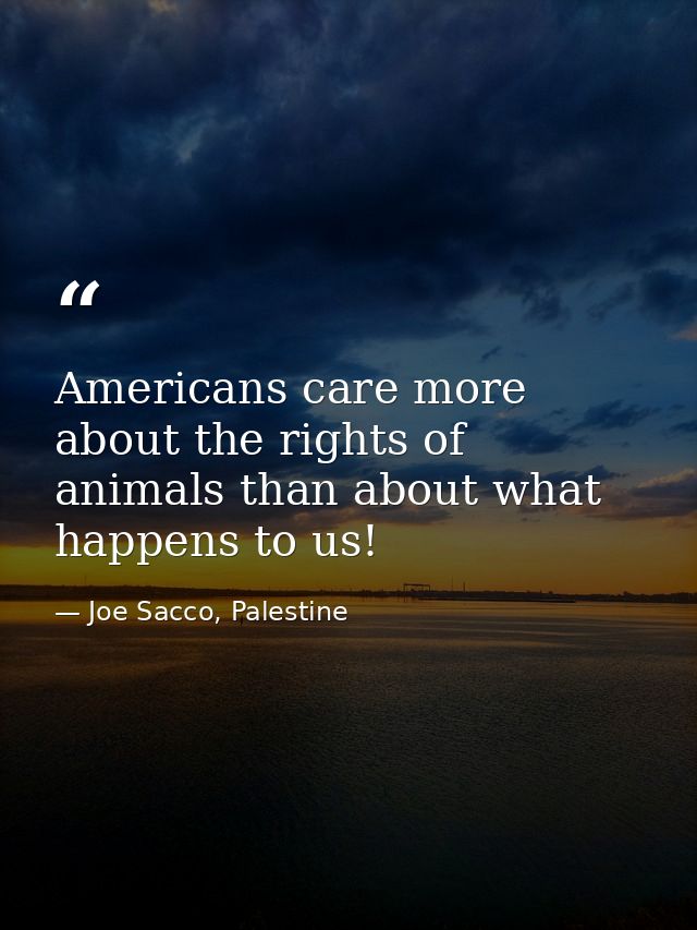Americans care more about the rights of animals than about what happens to us! — Joe Sacco, Palestine