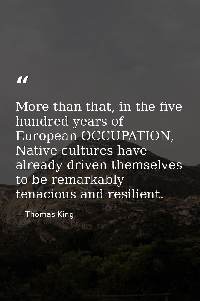 More than that, in the five hundred years of European OCCUPATION, Native cultures have already driven themselves to be r — Thomas King