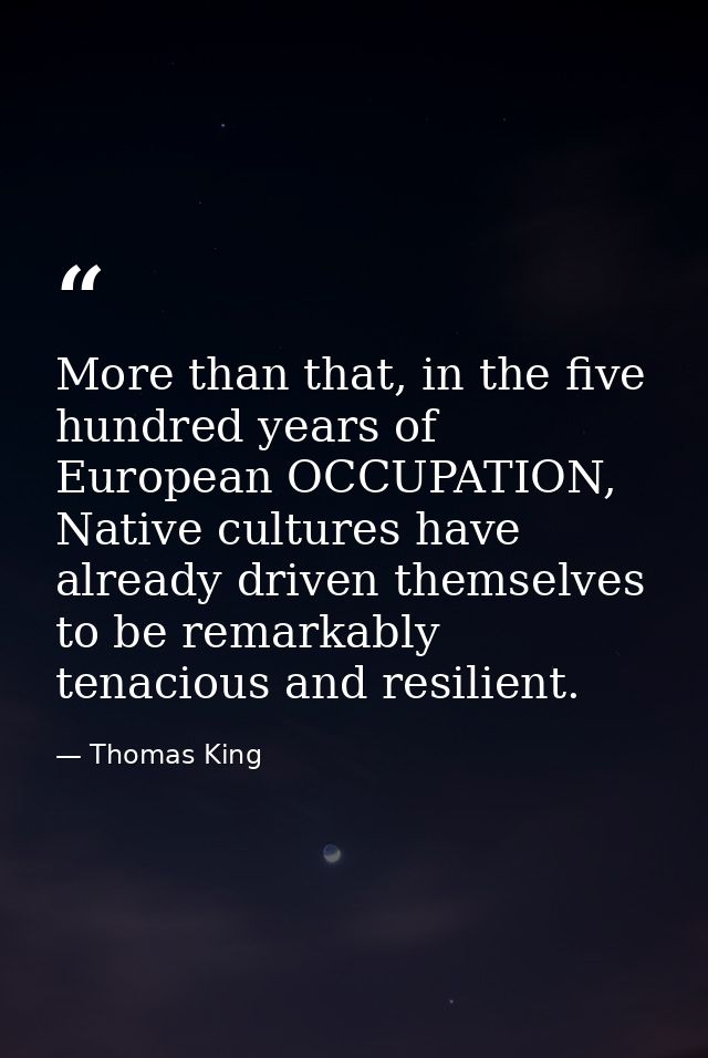 More than that, in the five hundred years of European OCCUPATION, Native cultures have already driven themselves to be r — Thomas King