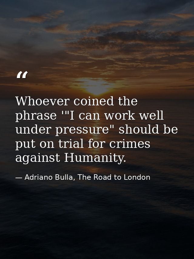 Whoever coined the phrase '"I can work well under pressure" should be put on trial for crimes against Humanity. — Adriano Bulla, The Road to London