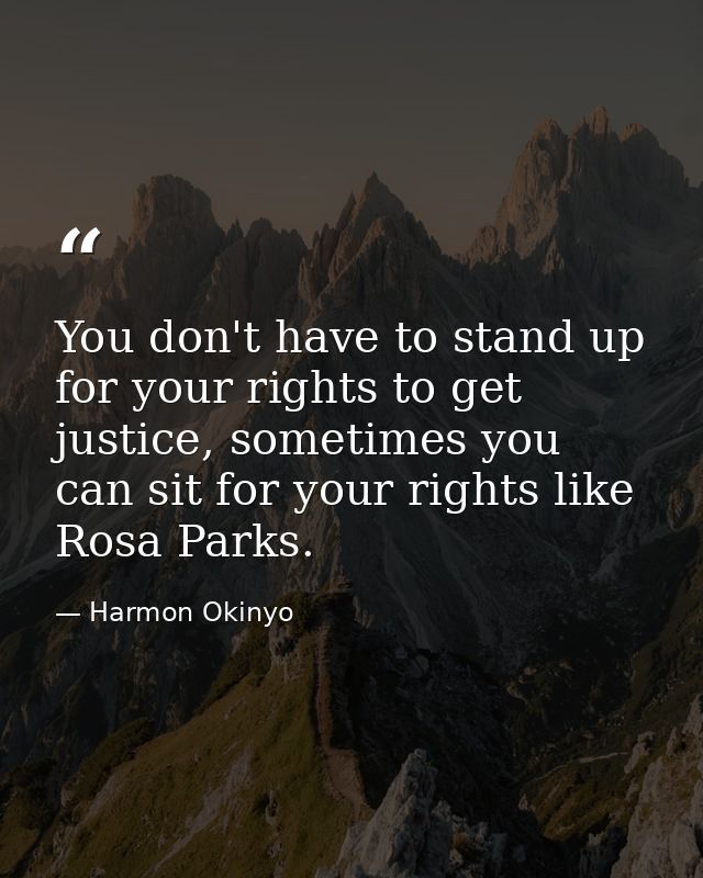 You don't have to stand up for your rights to get justice, sometimes you can sit for your rights like Rosa Parks. — Harmon Okinyo