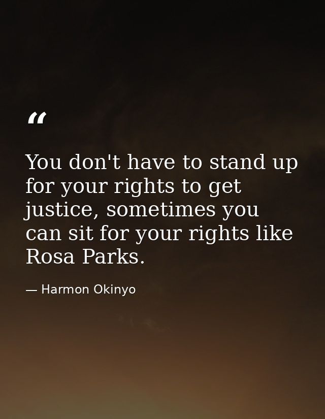 You don't have to stand up for your rights to get justice, sometimes you can sit for your rights like Rosa Parks. — Harmon Okinyo