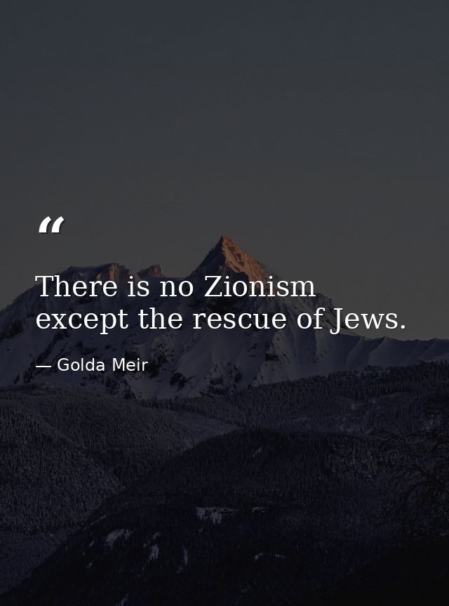 There is no Zionism except the rescue of Jews. — Golda Meir