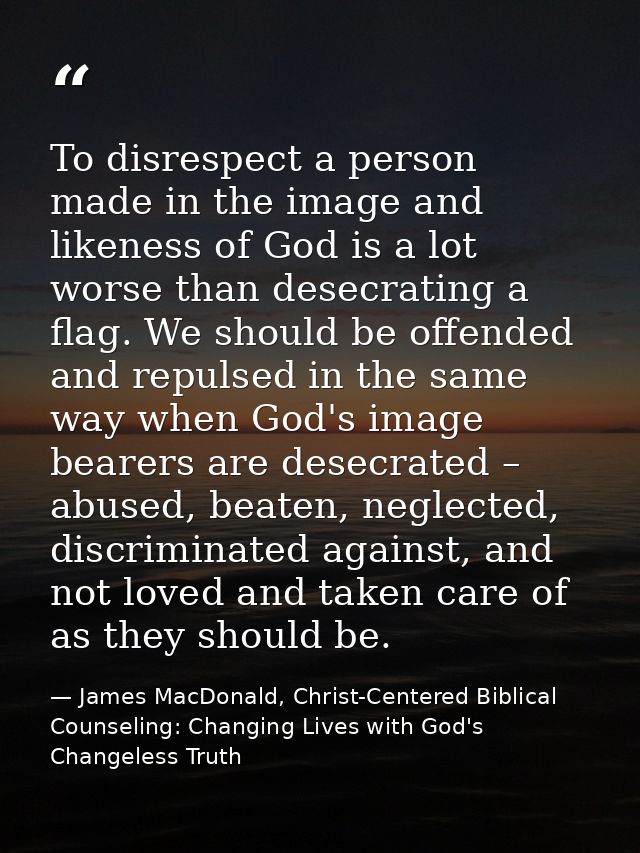 To disrespect a person made in the image and likeness of God is a lot worse than desecrating a flag. We should be offend — James MacDonald, Christ-Centered Biblical Counseling: Changing Lives with God's Changeless Truth