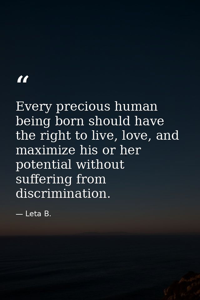 Every precious human being born should have the right to live, love, and maximize his or her potential without suffering — Leta B.