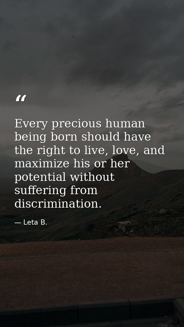 Every precious human being born should have the right to live, love, and maximize his or her potential without suffering — Leta B.