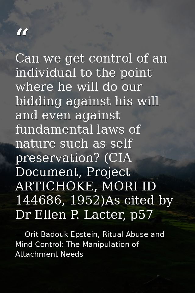 Can we get control of an individual to the point where he will do our bidding against his will and even against fundamen — Orit Badouk Epstein, Ritual Abuse and Mind Control: The Manipulation of Attachment Needs