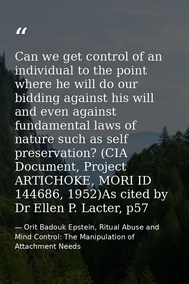 Can we get control of an individual to the point where he will do our bidding against his will and even against fundamen — Orit Badouk Epstein, Ritual Abuse and Mind Control: The Manipulation of Attachment Needs