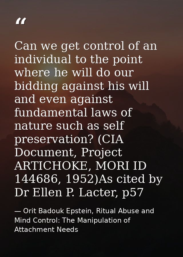 Can we get control of an individual to the point where he will do our bidding against his will and even against fundamen — Orit Badouk Epstein, Ritual Abuse and Mind Control: The Manipulation of Attachment Needs