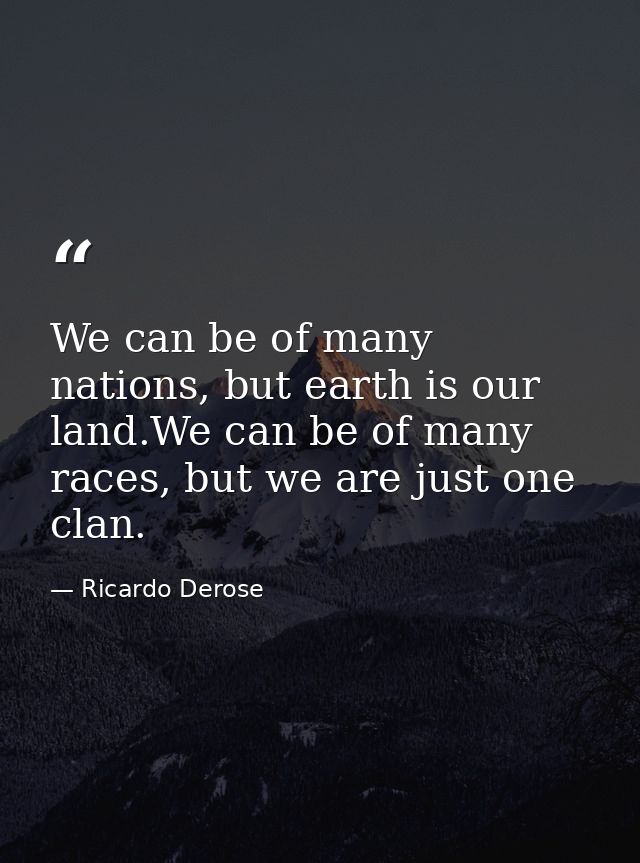 We can be of many nations, but earth is our land.We can be of many races, but we are just one clan. — Ricardo Derose