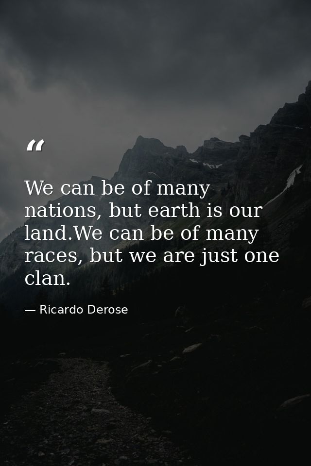 We can be of many nations, but earth is our land.We can be of many races, but we are just one clan. — Ricardo Derose