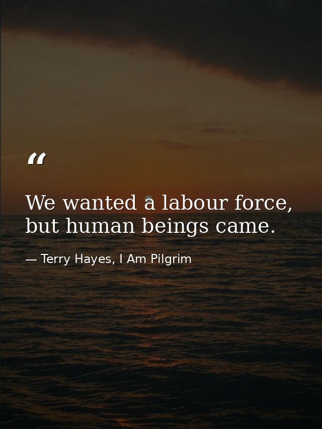 We wanted a labour force, but human beings came. — Terry Hayes, I Am Pilgrim