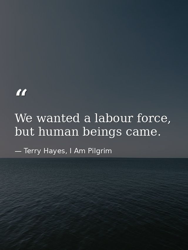 We wanted a labour force, but human beings came. — Terry Hayes, I Am Pilgrim