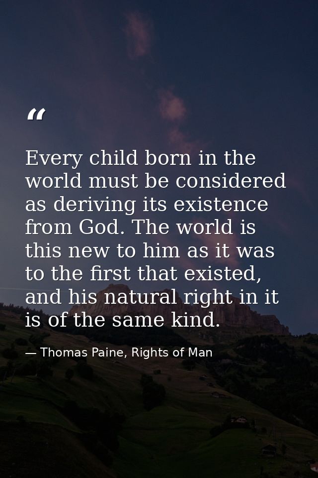 Every child born in the world must be considered as deriving its existence from God. The world is this new to him as it  — Thomas Paine, Rights of Man