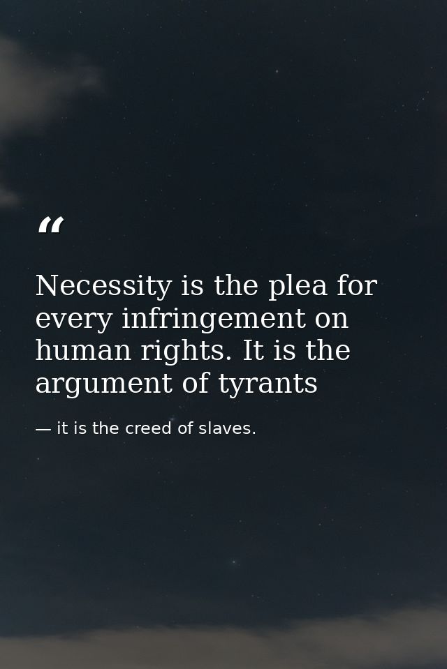 Necessity is the plea for every infringement on human rights. It is the argument of tyrants — it is the creed of slaves.