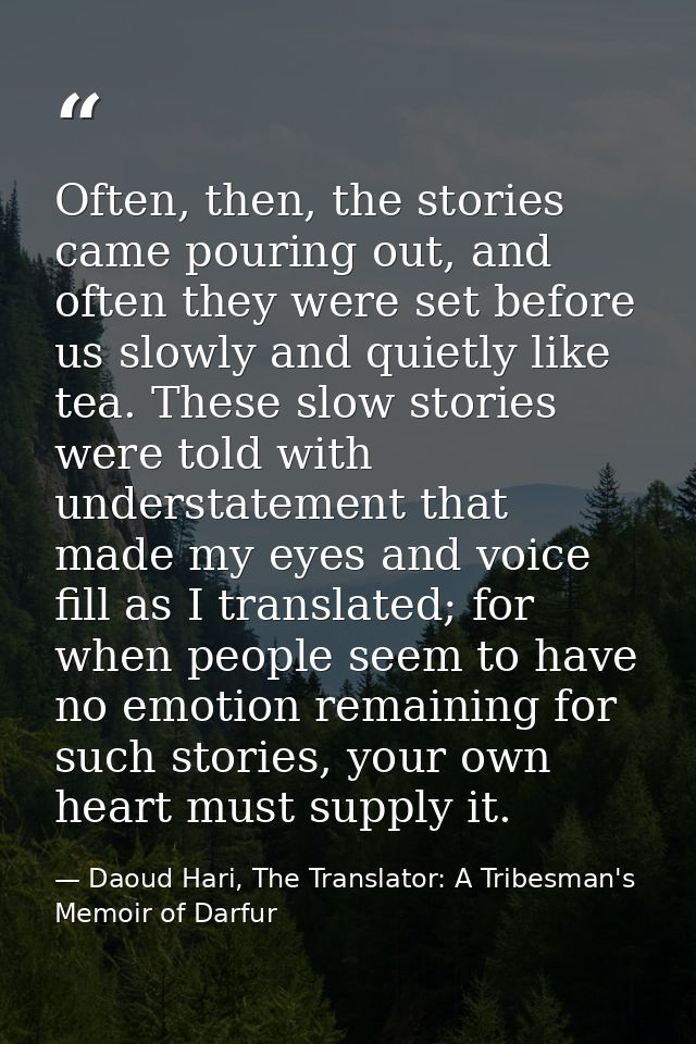 Often, then, the stories came pouring out, and often they were set before us slowly and quietly like tea. These slow sto — Daoud Hari, The Translator: A Tribesman's Memoir of Darfur