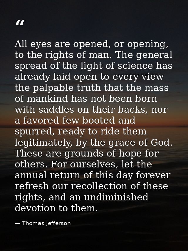 All eyes are opened, or opening, to the rights of man. The general spread of the light of science has already laid open  — Thomas Jefferson
