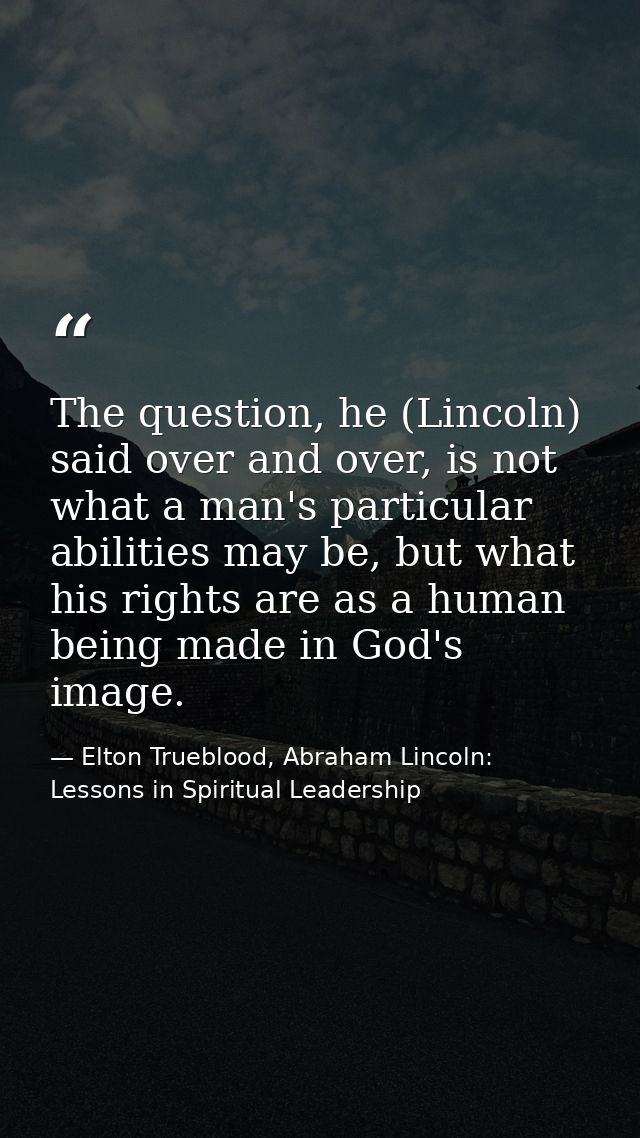 The question, he (Lincoln) said over and over, is not what a man's particular abilities may be, but what his rights are  — Elton Trueblood, Abraham Lincoln: Lessons in Spiritual Leadership