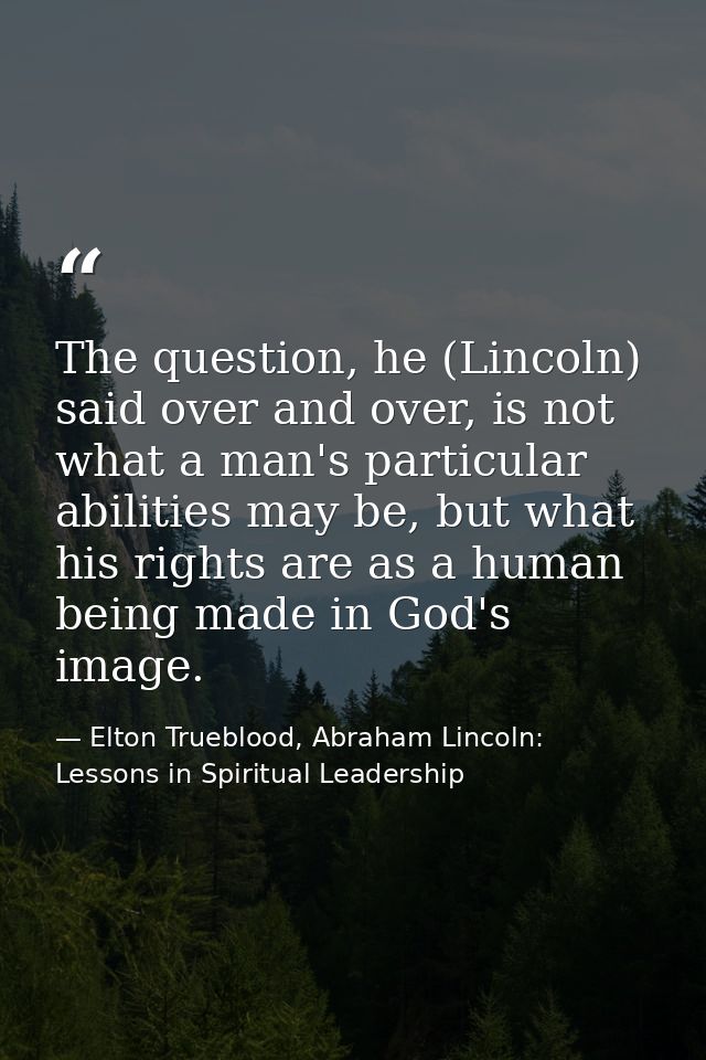 The question, he (Lincoln) said over and over, is not what a man's particular abilities may be, but what his rights are  — Elton Trueblood, Abraham Lincoln: Lessons in Spiritual Leadership