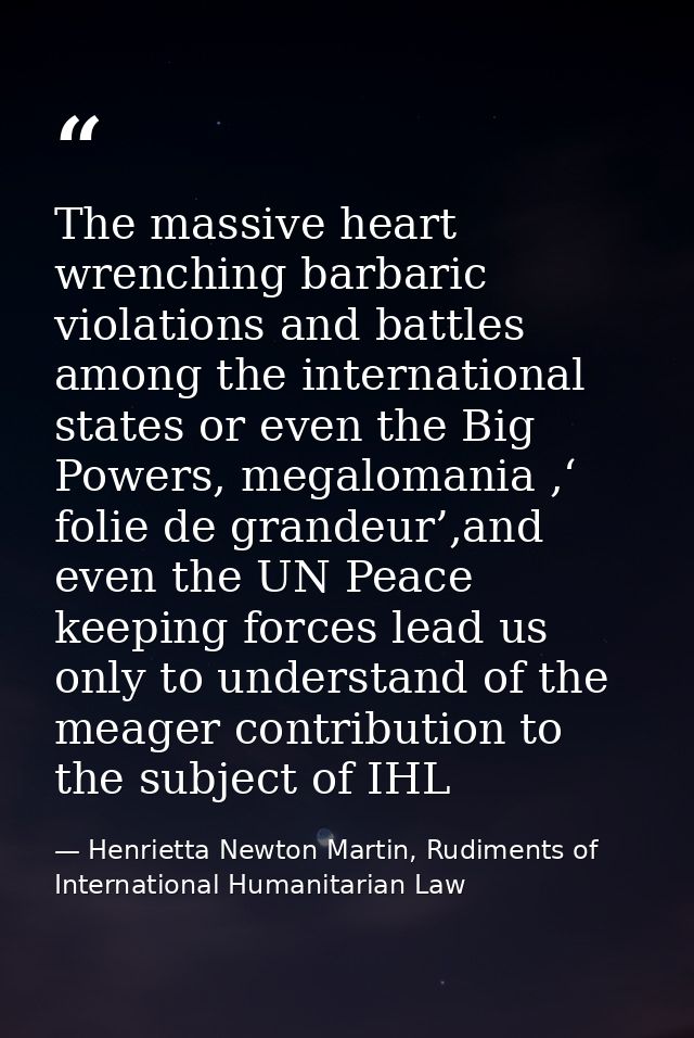 The massive heart wrenching barbaric violations and battles among the international states or even the Big Powers, megal — Henrietta Newton Martin, Rudiments of International Humanitarian Law