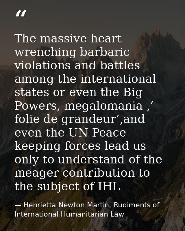 The massive heart wrenching barbaric violations and battles among the international states or even the Big Powers, megal — Henrietta Newton Martin, Rudiments of International Humanitarian Law