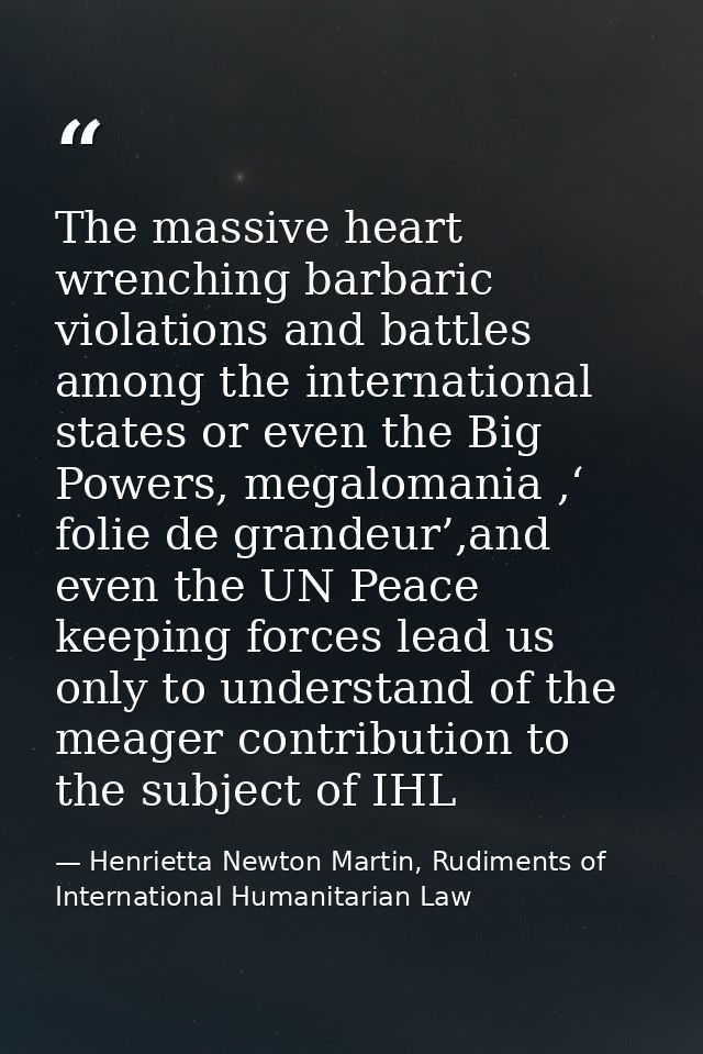 The massive heart wrenching barbaric violations and battles among the international states or even the Big Powers, megal — Henrietta Newton Martin, Rudiments of International Humanitarian Law