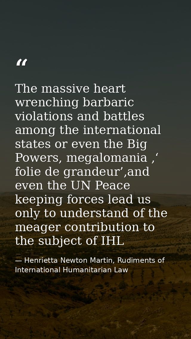 The massive heart wrenching barbaric violations and battles among the international states or even the Big Powers, megal — Henrietta Newton Martin, Rudiments of International Humanitarian Law