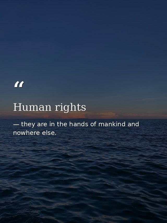 Human rights — they are in the hands of mankind and nowhere else.