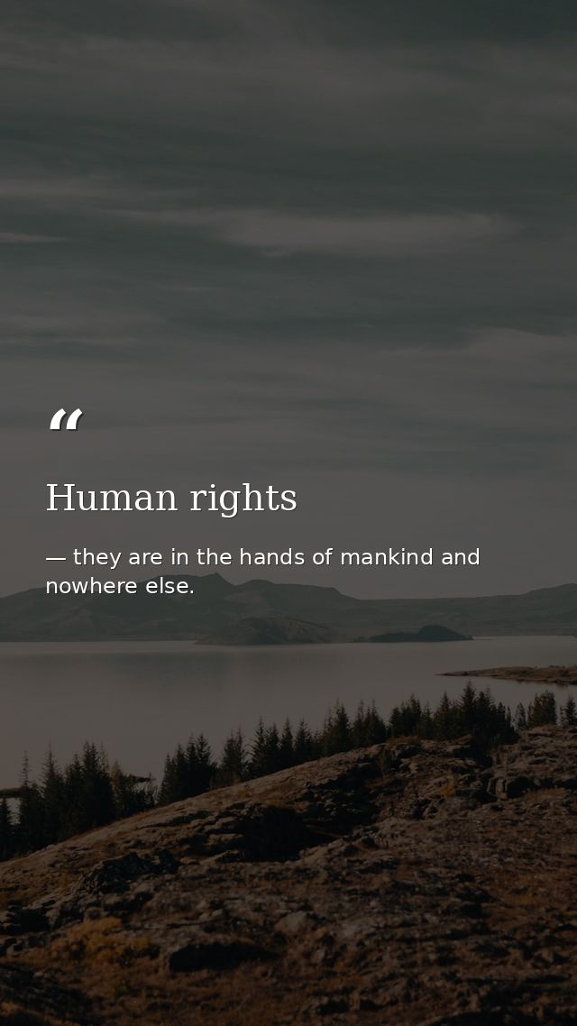 Human rights — they are in the hands of mankind and nowhere else.